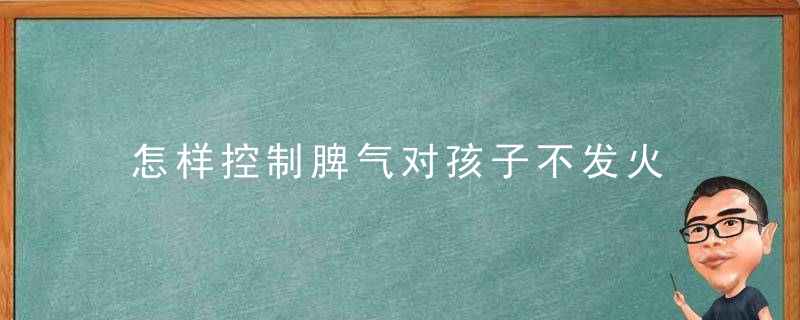 怎样控制脾气对孩子不发火 控制不住脾气老是对孩子发火怎么办